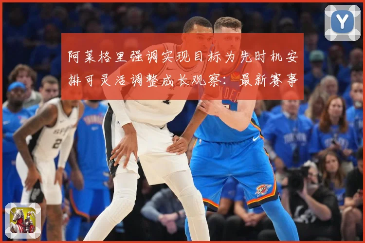阿莱格里强调实现目标为先时机安排可灵活调整成长观察：最新赛事动态与深度分析
