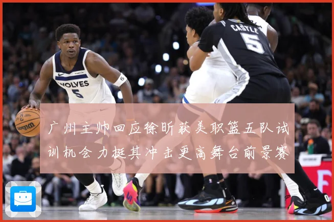 广州主帅回应徐昕获美职篮五队试训机会力挺其冲击更高舞台前景赛场复盘：最新赛事动态与深度分析