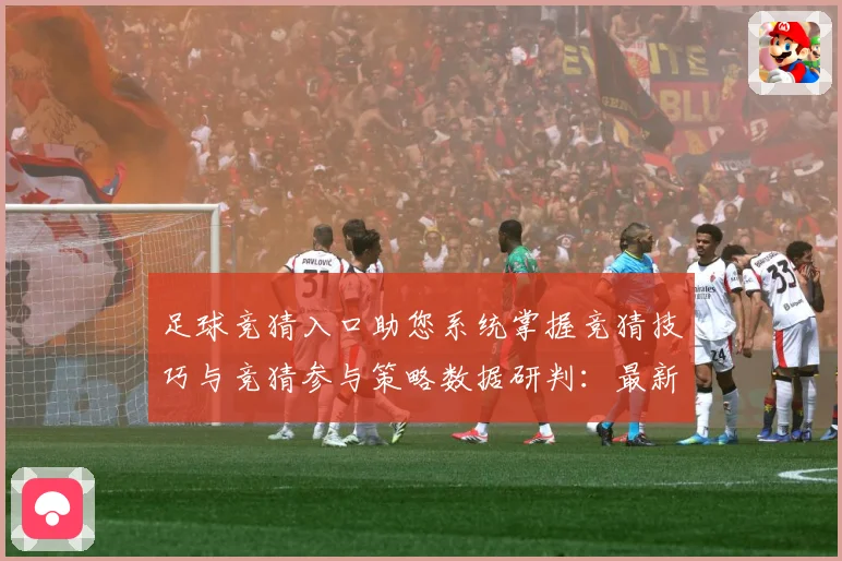 足球竞猜入口助您系统掌握竞猜技巧与竞猜参与策略数据研判：最新赛事动态与深度分析