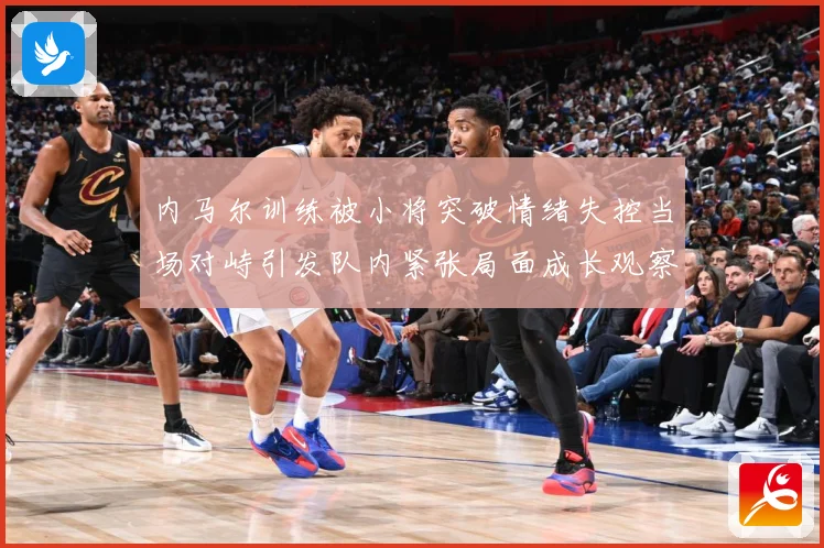 内马尔训练被小将突破情绪失控当场对峙引发队内紧张局面成长观察：最新赛事动态与深度分析