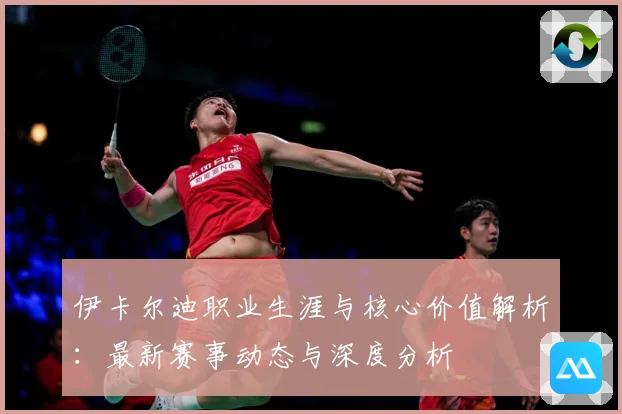 伊卡尔迪职业生涯与核心价值解析：最新赛事动态与深度分析
