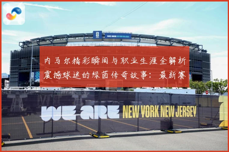 内马尔精彩瞬间与职业生涯全解析震撼球迷的绿茵传奇故事：最新赛事动态与深度分析