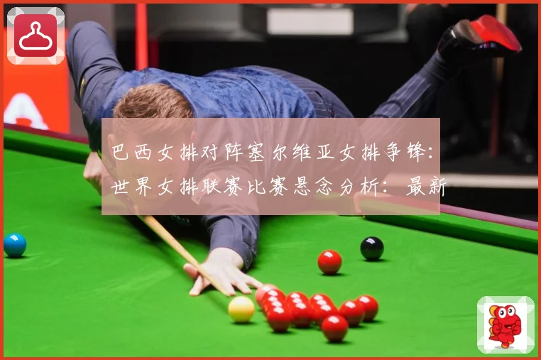 巴西女排对阵塞尔维亚女排争锋：世界女排联赛比赛悬念分析：最新赛事动态与深度分析