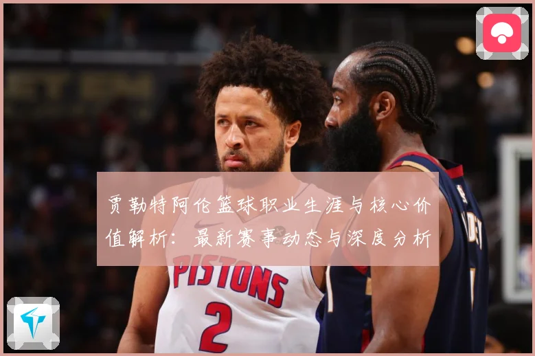 贾勒特阿伦篮球职业生涯与核心价值解析：最新赛事动态与深度分析