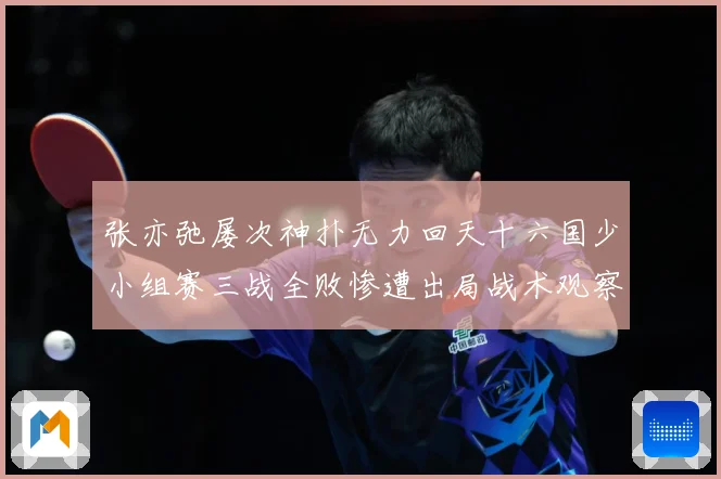 张亦弛屡次神扑无力回天十六国少小组赛三战全败惨遭出局战术观察：最新赛事动态与深度分析