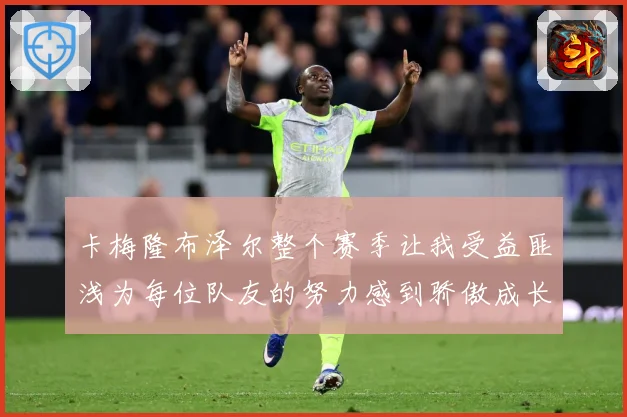 卡梅隆布泽尔整个赛季让我受益匪浅为每位队友的努力感到骄傲成长观察：最新赛事动态与深度分析