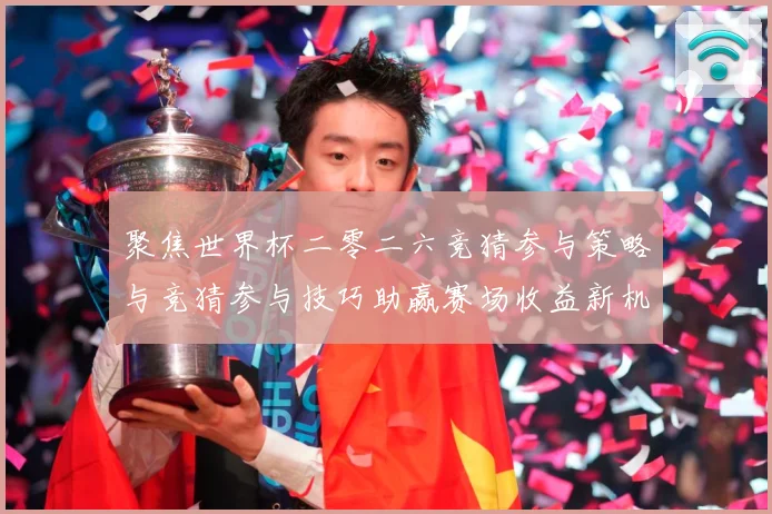聚焦世界杯二零二六竞猜参与策略与竞猜参与技巧助赢赛场收益新机数据研判：最新赛事动态与深度分析