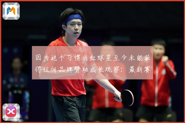 因为这个习惯当红球星至今未能获得任何品牌赞助成长观察：最新赛事动态与深度分析