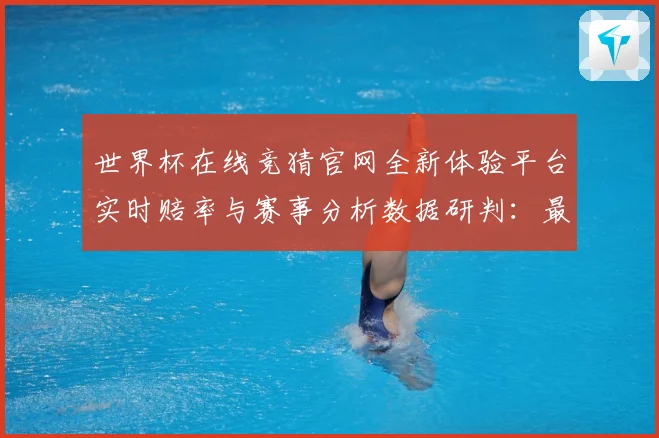 世界杯在线竞猜官网全新体验平台实时赔率与赛事分析数据研判：最新赛事动态与深度分析