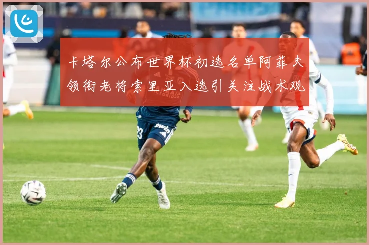 卡塔尔公布世界杯初选名单阿菲夫领衔老将索里亚入选引关注战术观察：最新赛事动态与深度分析