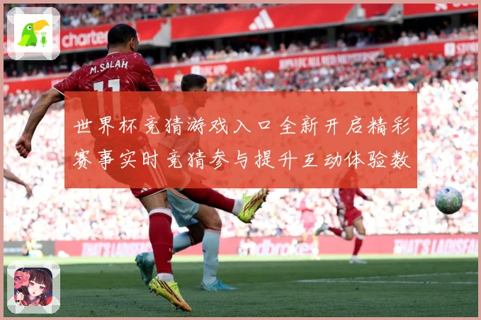 世界杯竞猜游戏入口全新开启精彩赛事实时竞猜参与提升互动体验数据研判：最新赛事动态与深度分析