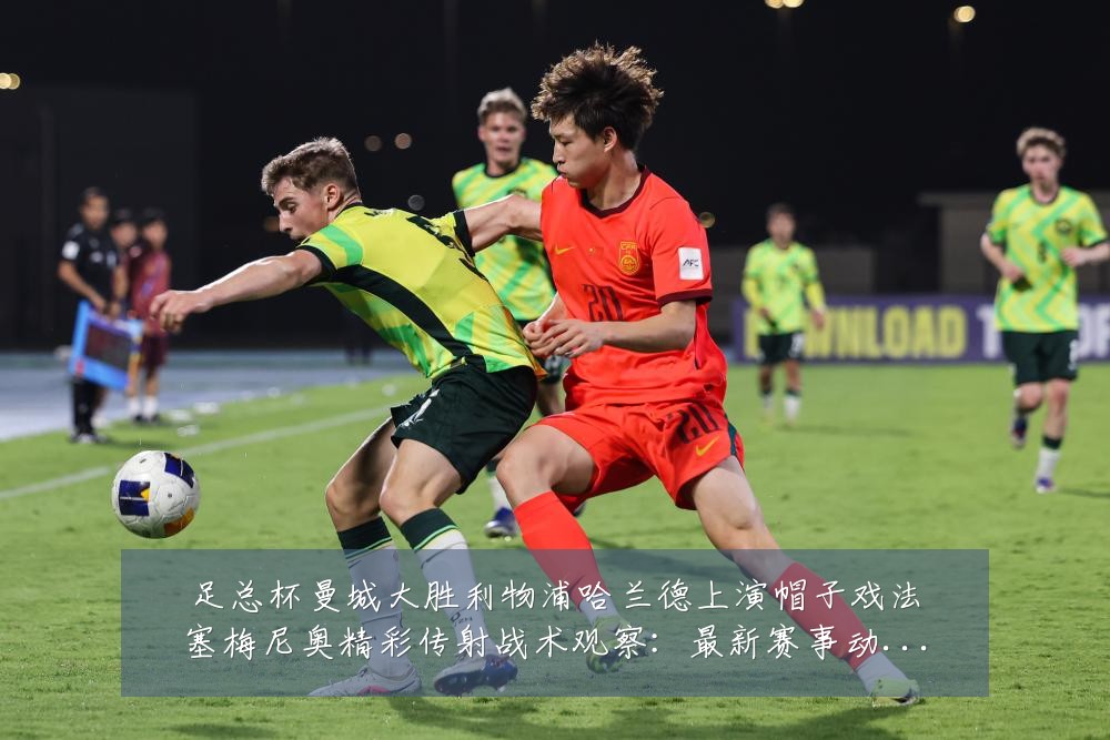 足总杯曼城大胜利物浦哈兰德上演帽子戏法塞梅尼奥精彩传射战术观察：最新赛事动态与深度分析