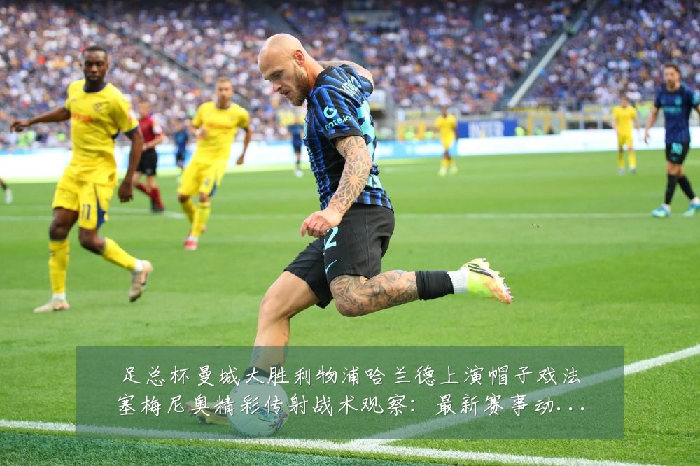 足总杯曼城大胜利物浦哈兰德上演帽子戏法塞梅尼奥精彩传射战术观察：最新赛事动态与深度分析