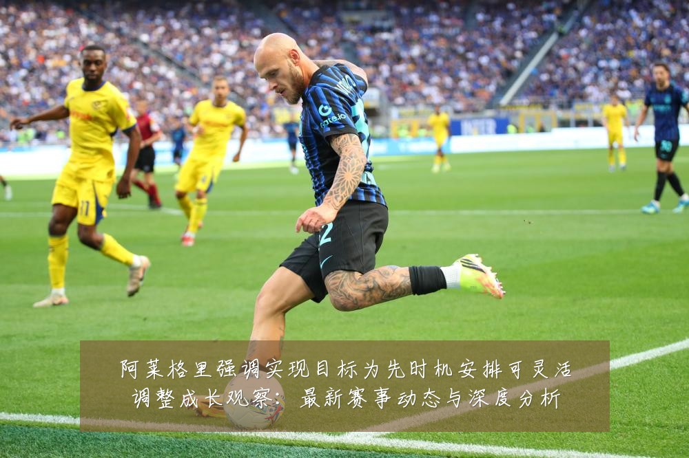 阿莱格里强调实现目标为先时机安排可灵活调整成长观察:最新赛事动态与深度分析