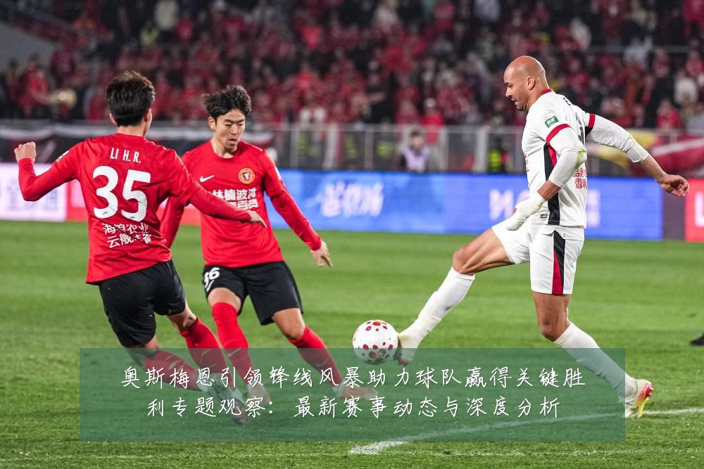 奥斯梅恩引领锋线风暴助力球队赢得关键胜利专题观察:最新赛事动态与深度分析