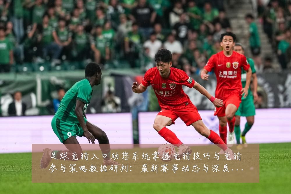 足球竞猜入口助您系统掌握竞猜技巧与竞猜参与策略数据研判:最新赛事动态与深度分析