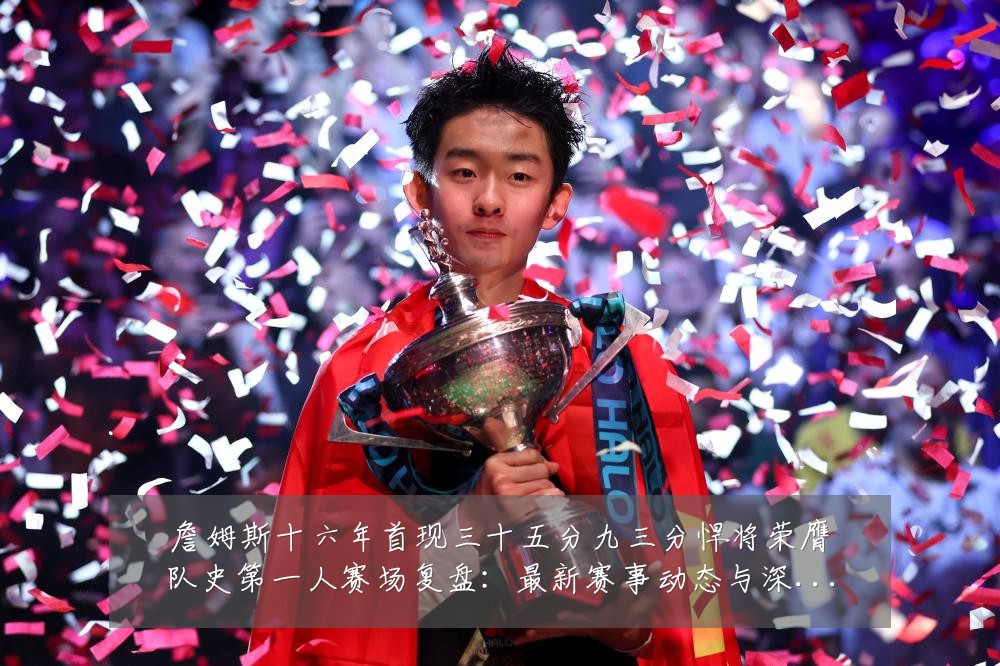 詹姆斯十六年首现三十五分九三分悍将荣膺队史第一人赛场复盘：最新赛事动态与深度分析