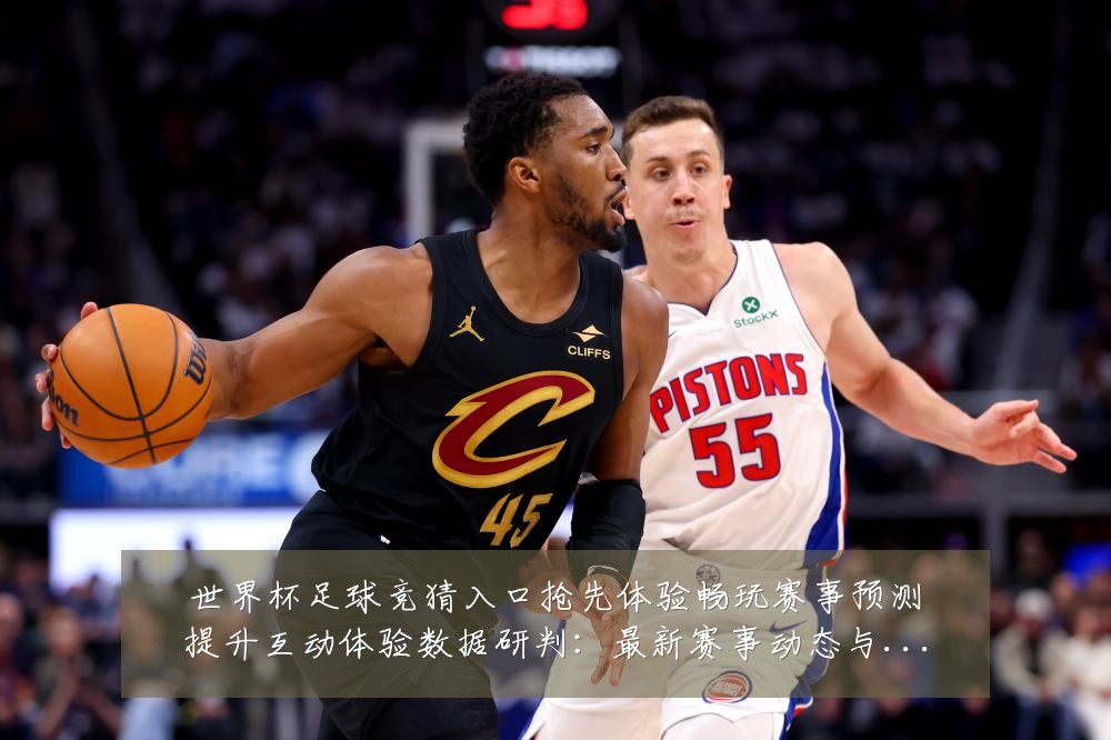 世界杯足球竞猜入口抢先体验畅玩赛事预测提升互动体验数据研判:最新赛事动态与深度分析