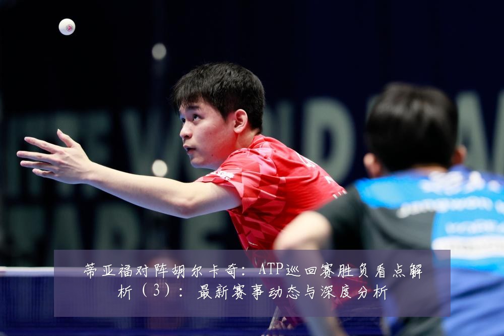 蒂亚福对阵胡尔卡奇：ATP巡回赛胜负看点解析（3）：最新赛事动态与深度分析