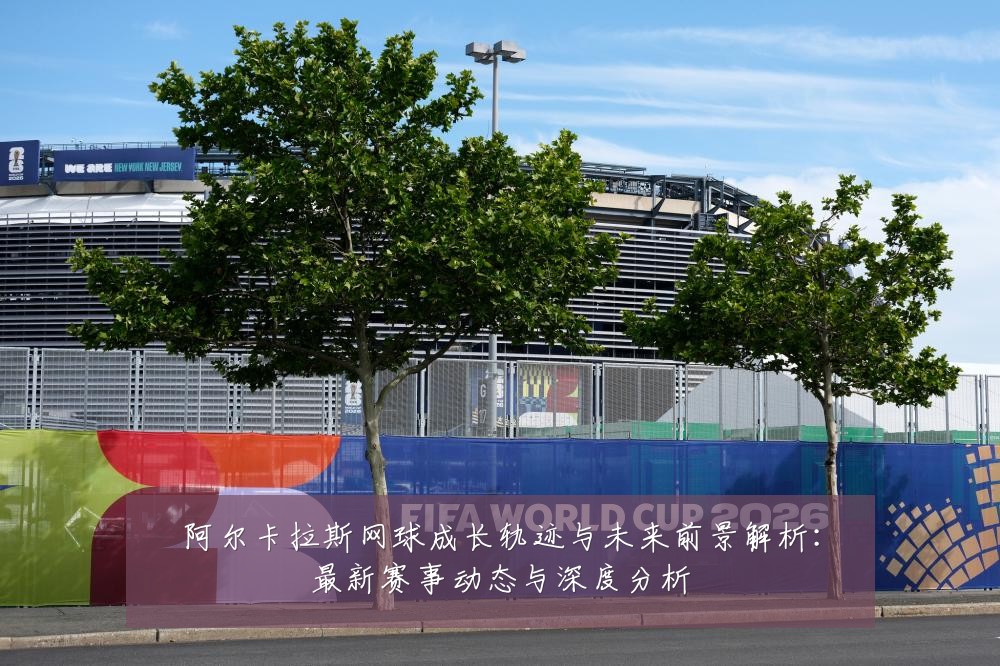 阿尔卡拉斯网球成长轨迹与未来前景解析：最新赛事动态与深度分析