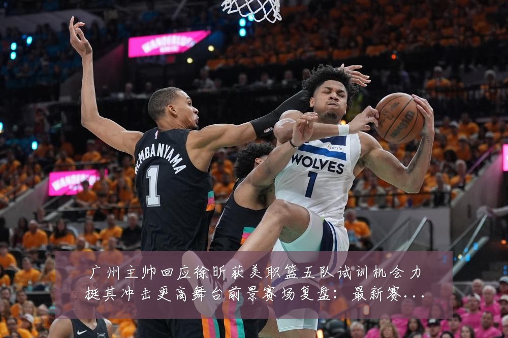 广州主帅回应徐昕获美职篮五队试训机会力挺其冲击更高舞台前景赛场复盘:最新赛事动态与深度分析