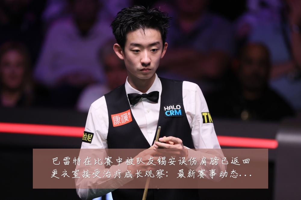 巴雷特在比赛中被队友锡安误伤肩膀已返回更衣室接受治疗成长观察：最新赛事动态与深度分析