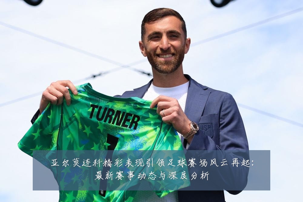 亚尔莫连科精彩表现引领足球赛场风云再起:最新赛事动态与深度分析