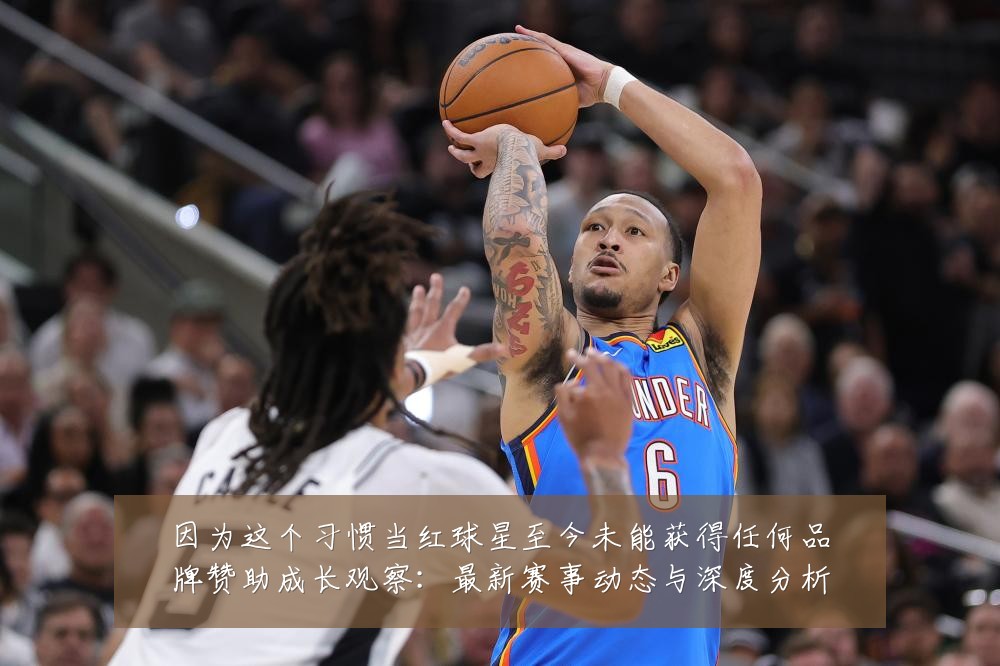 因为这个习惯当红球星至今未能获得任何品牌赞助成长观察:最新赛事动态与深度分析