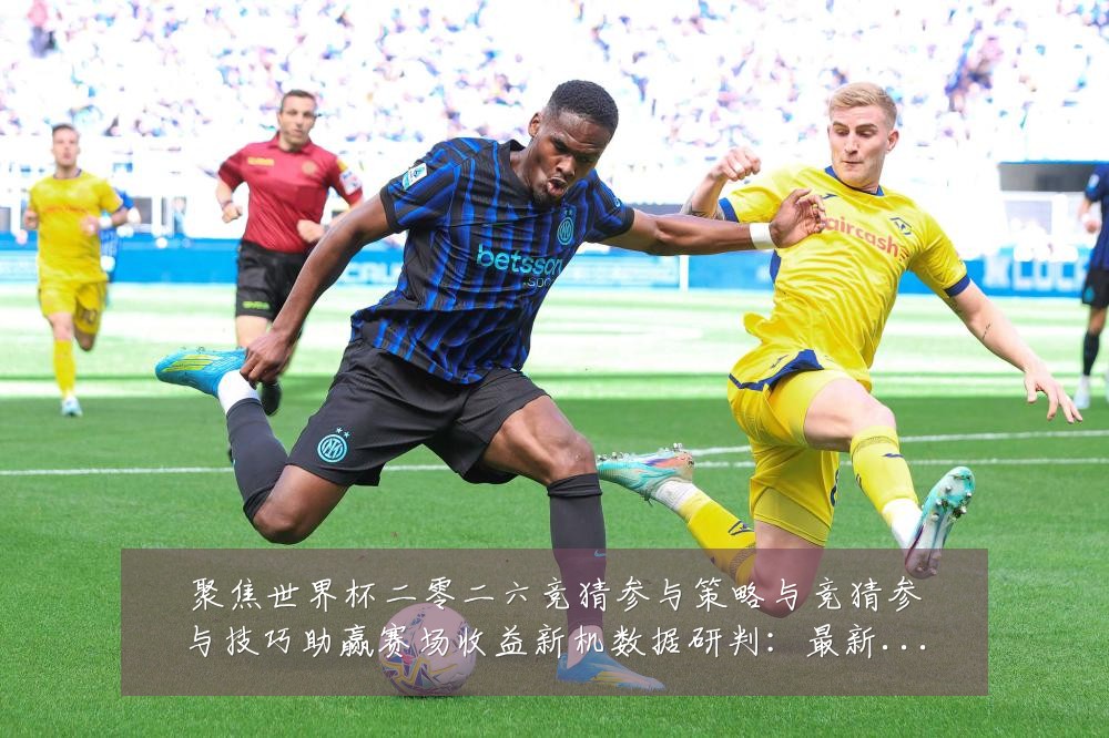 聚焦世界杯二零二六竞猜参与策略与竞猜参与技巧助赢赛场收益新机数据研判：最新赛事动态与深度分析