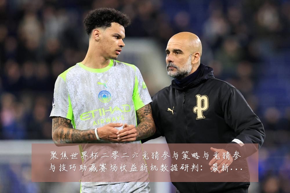 聚焦世界杯二零二六竞猜参与策略与竞猜参与技巧助赢赛场收益新机数据研判：最新赛事动态与深度分析