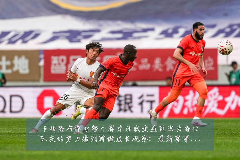 卡梅隆布泽尔整个赛季让我受益匪浅为每位队友的努力感到骄傲成长观察:最新赛事动态与深度分析